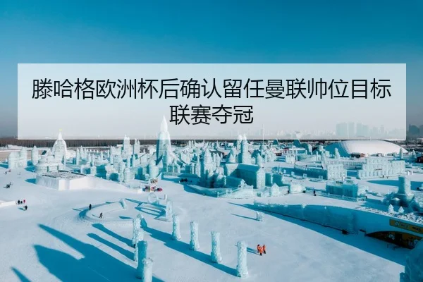 滕哈格欧洲杯后确认留任曼联帅位目标联赛夺冠