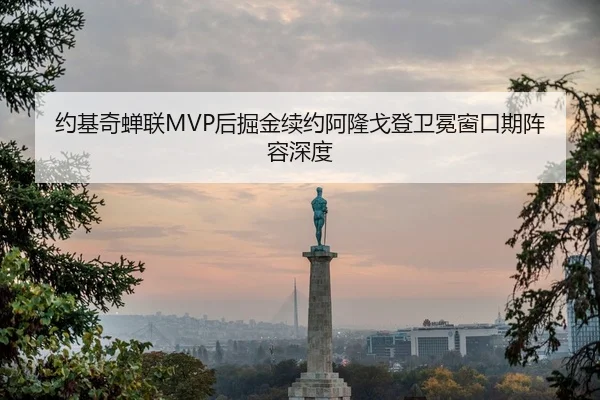 约基奇蝉联MVP后掘金续约阿隆戈登卫冕窗口期阵容深度